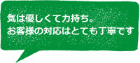 気は優しくて力持ち。お客様の対応はとても丁寧です