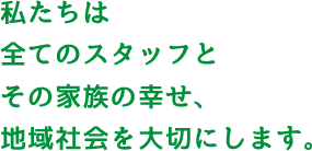 私たちは全てのスタッフとその家族の幸せ、地域社会を大切にします。