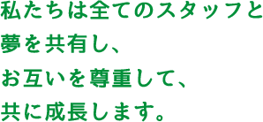 私たちは全てのスタッフと夢を共有し、お互いを尊重して、共に成長します。