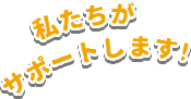 私たちがサポートします